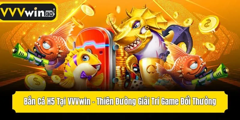 Bắn Cá H5 Tại VVVwin - Thiên Đường Giải Trí Game Đổi Thưởng