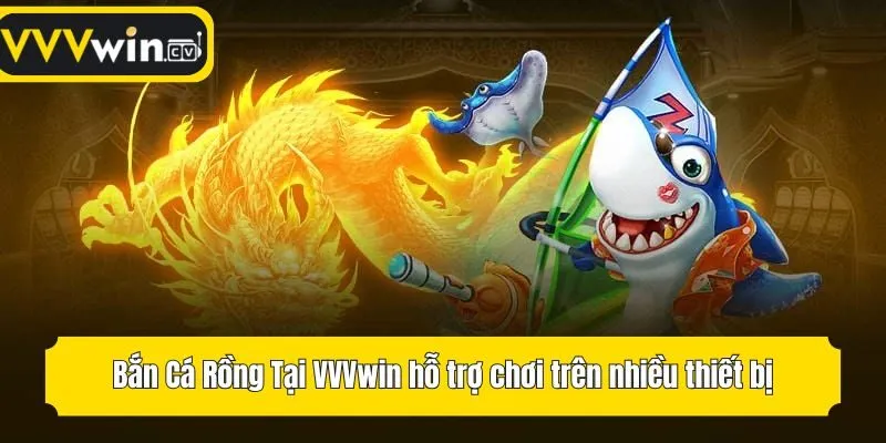 Bắn Cá Rồng Tại VVVwin hỗ trợ chơi trên nhiều thiết bị