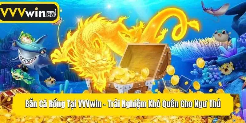 Bắn Cá Rồng Tại VVVwin - Trải Nghiệm Khó Quên Cho Ngư Thủ