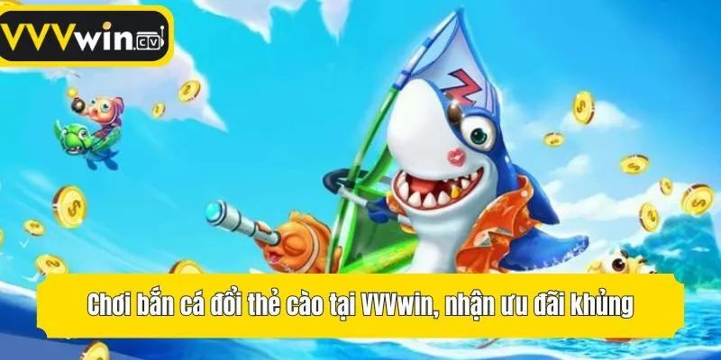 Chơi bắn cá đổi thẻ cào tại VVVwin, nhận ưu đãi khủng