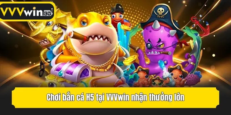 Chơi bắn cá H5 tại VVVwin nhận thưởng lớn