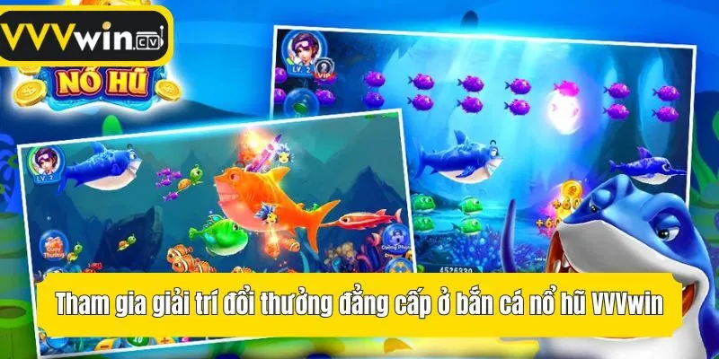 Tham gia giải trí đổi thưởng đẳng cấp ở bắn cá nổ hũ VVVwin