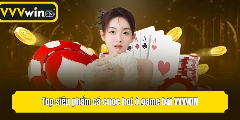 Top siêu phẩm cá cược hot ở game bài VVVwin